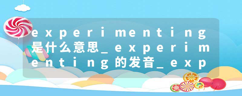 experimenting是什么意思_experimenting的发音_experimenting的用法_experimenting怎么记_experimenting翻译