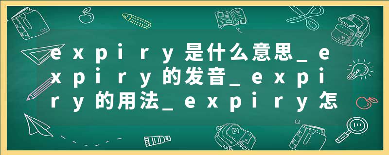 expiry是什么意思_expiry的发音_expiry的用法_expiry怎么记_expiry翻译