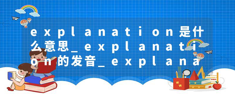 explanation是什么意思_explanation的发音_explanation的用法_explanation怎么记_explanation翻译