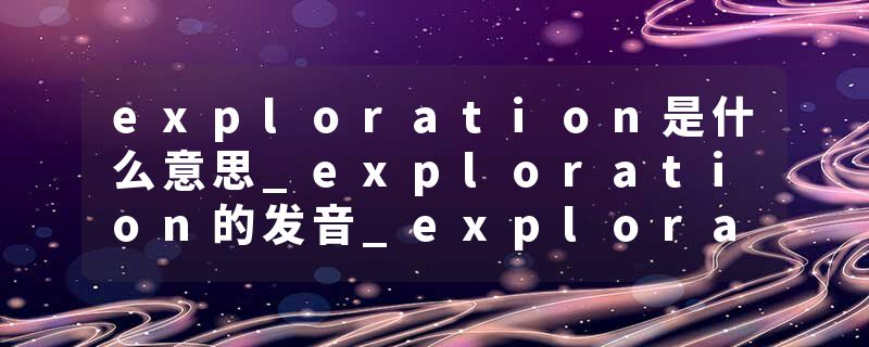 exploration是什么意思_exploration的发音_exploration的用法_exploration怎么记_exploration翻译