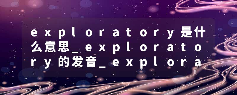 exploratory是什么意思_exploratory的发音_exploratory的用法_exploratory怎么记_exploratory翻译