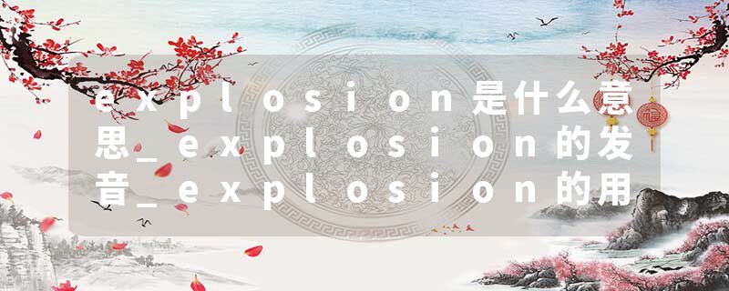 explosion是什么意思_explosion的发音_explosion的用法_explosion怎么记_explosion翻译