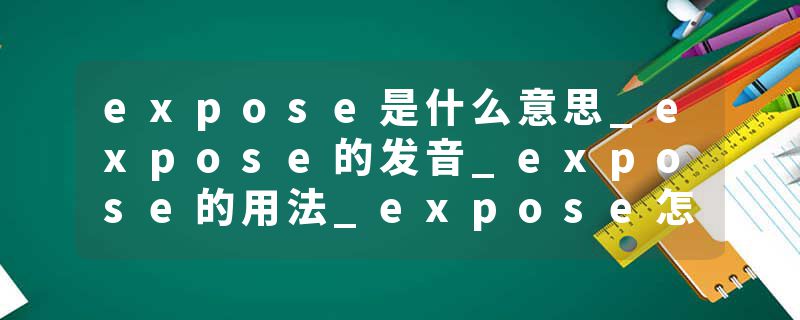 expose是什么意思_expose的发音_expose的用法_expose怎么记_expose翻译