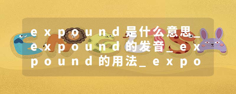 expound是什么意思_expound的发音_expound的用法_expound怎么记_expound翻译