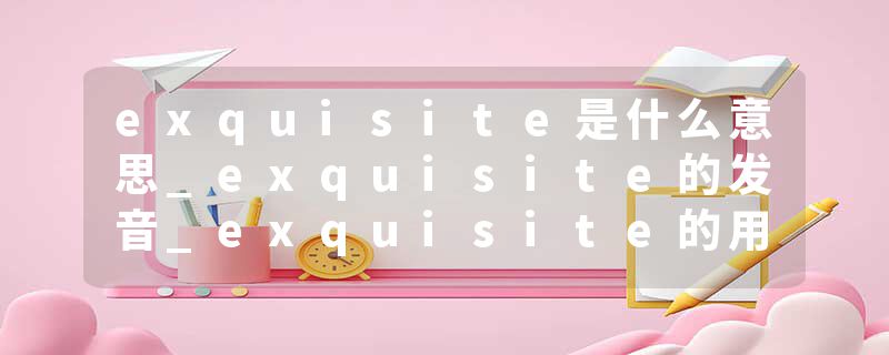 exquisite是什么意思_exquisite的发音_exquisite的用法_exquisite怎么记_exquisite翻译