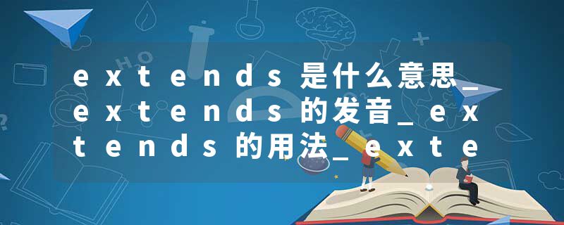 extends是什么意思_extends的发音_extends的用法_extends怎么记_extends翻译