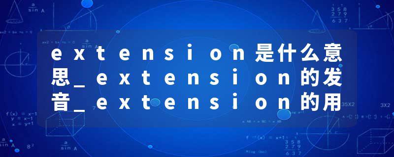 extension是什么意思_extension的发音_extension的用法_extension怎么记_extension翻译