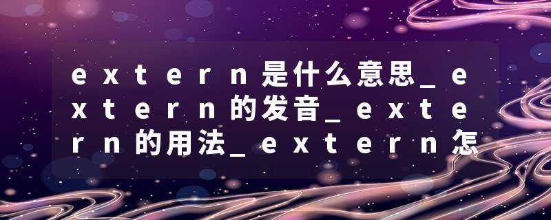 extern是什么意思_extern的发音_extern的用法_extern怎么记_extern翻译