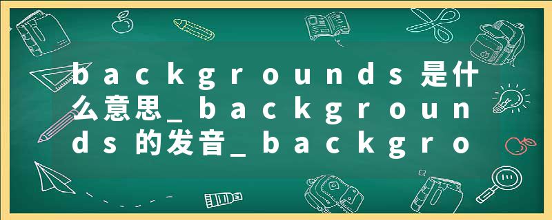 backgrounds是什么意思_backgrounds的发音_backgrounds的用法_backgrounds怎么记_backgrounds翻译