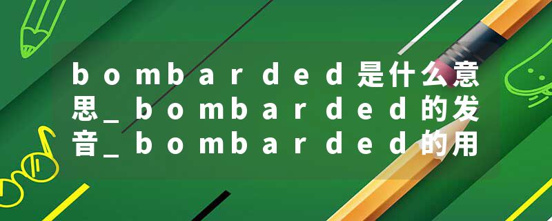 bombarded是什么意思_bombarded的发音_bombarded的用法_bombarded怎么记_bombarded翻译