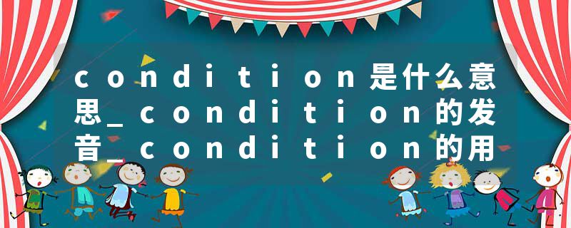 condition是什么意思_condition的发音_condition的用法_condition怎么记_condition翻译