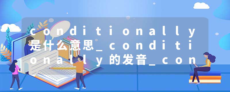 conditionally是什么意思_conditionally的发音_conditionally的用法_conditionally怎么记_conditionally翻译