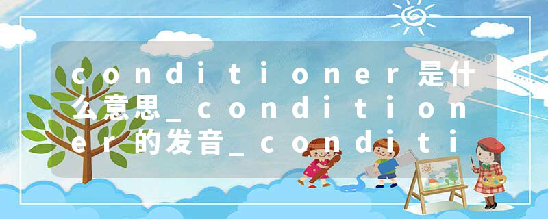 conditioner是什么意思_conditioner的发音_conditioner的用法_conditioner怎么记_conditioner翻译