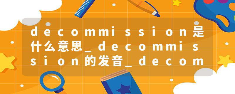 decommission是什么意思_decommission的发音_decommission的用法_decommission怎么记_decommission翻译