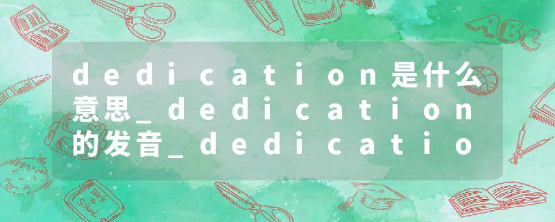 dedication是什么意思_dedication的发音_dedication的用法_dedication怎么记_dedication翻译