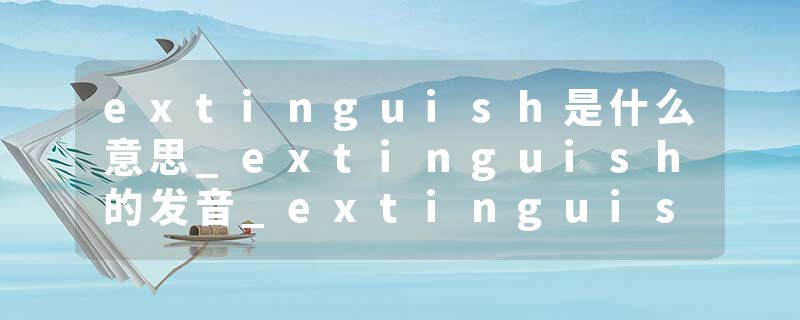 extinguish是什么意思_extinguish的发音_extinguish的用法_extinguish怎么记_extinguish翻译