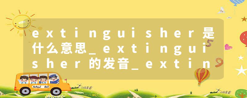extinguisher是什么意思_extinguisher的发音_extinguisher的用法_extinguisher怎么记_extinguisher翻译