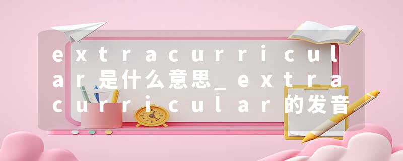 extracurricular是什么意思_extracurricular的发音_extracurricular的用法_extracurricular怎么记_extracurricular翻译