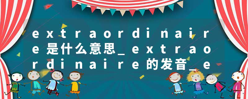 extraordinaire是什么意思_extraordinaire的发音_extraordinaire的用法_extraordinaire怎么记_extraordinaire翻译