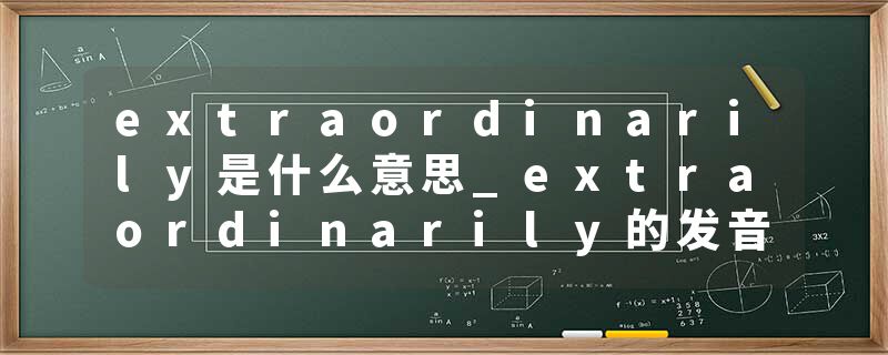 extraordinarily是什么意思_extraordinarily的发音_extraordinarily的用法_extraordinarily怎么记_extraordinarily翻译