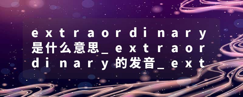 extraordinary是什么意思_extraordinary的发音_extraordinary的用法_extraordinary怎么记_extraordinary翻译