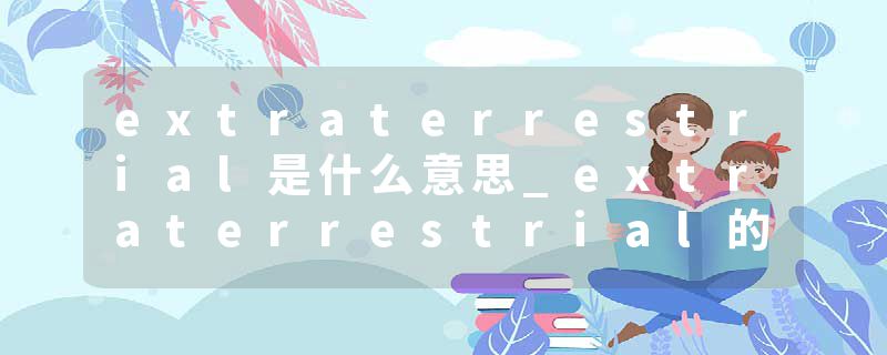 extraterrestrial是什么意思_extraterrestrial的发音_extraterrestrial的用法_extraterrestrial怎么记_extraterrestrial翻译