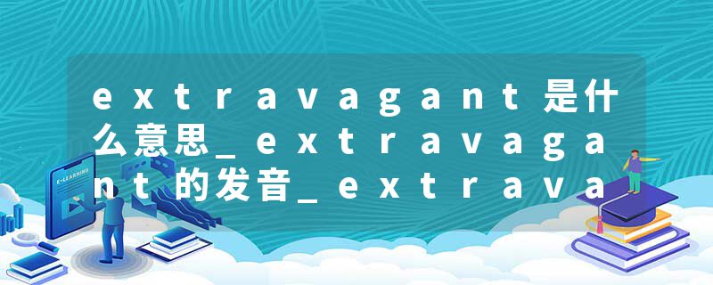 extravagant是什么意思_extravagant的发音_extravagant的用法_extravagant怎么记_extravagant翻译