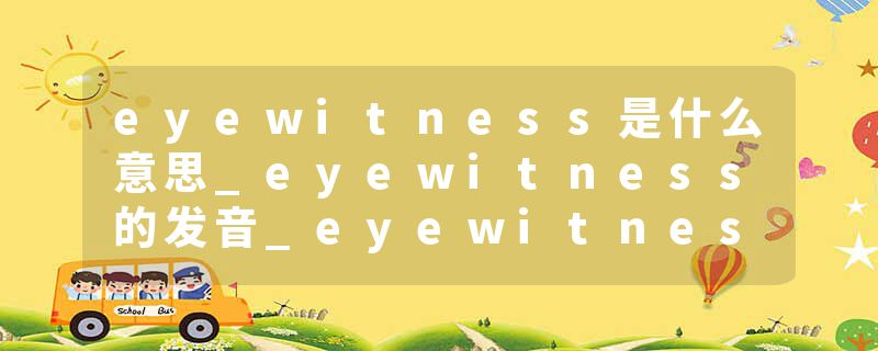 eyewitness是什么意思_eyewitness的发音_eyewitness的用法_eyewitness怎么记_eyewitness翻译