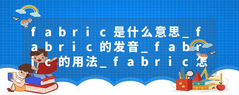 fabric是什么意思_fabric的发音_fabric的用法_fabric怎么记_fabric翻译