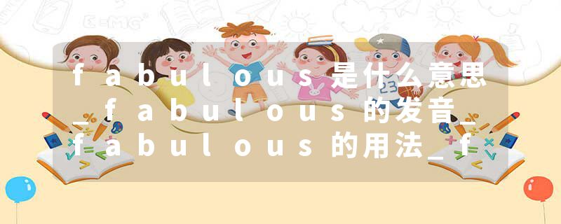 fabulous是什么意思_fabulous的发音_fabulous的用法_fabulous怎么记_fabulous翻译