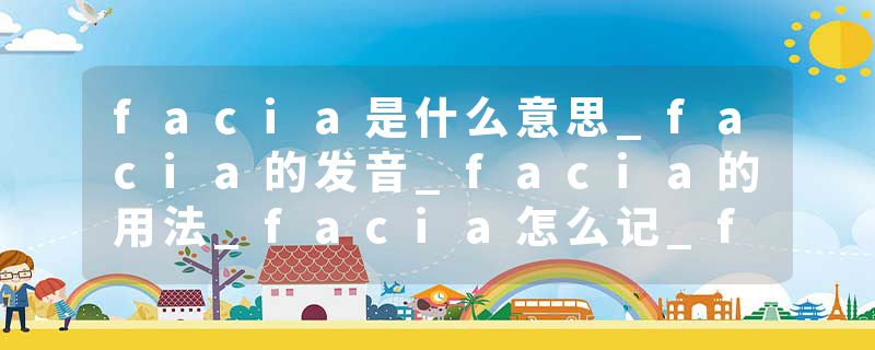 facia是什么意思_facia的发音_facia的用法_facia怎么记_facia翻译