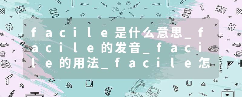 facile是什么意思_facile的发音_facile的用法_facile怎么记_facile翻译