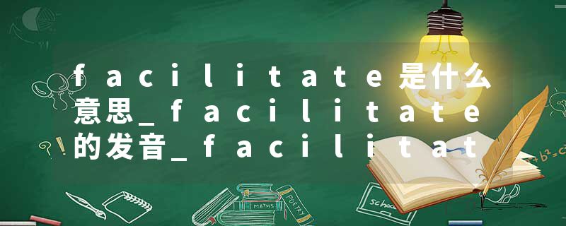facilitate是什么意思_facilitate的发音_facilitate的用法_facilitate怎么记_facilitate翻译