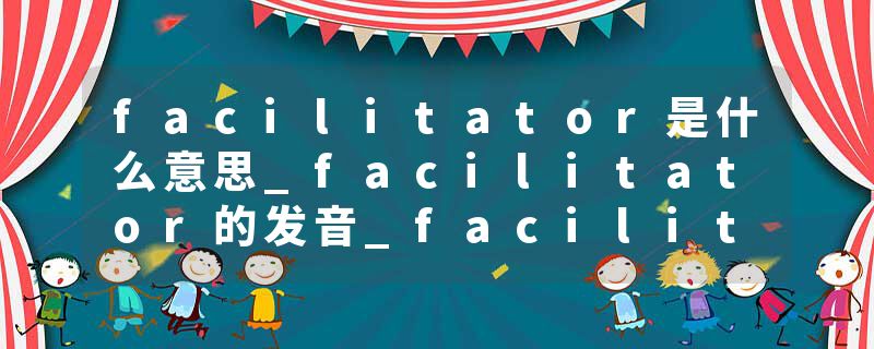 facilitator是什么意思_facilitator的发音_facilitator的用法_facilitator怎么记_facilitator翻译