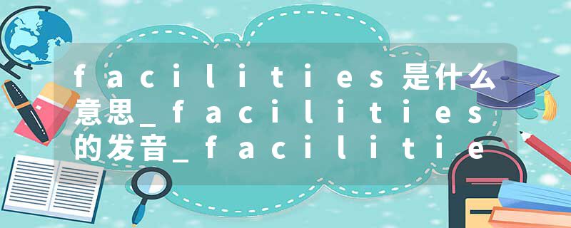 facilities是什么意思_facilities的发音_facilities的用法_facilities怎么记_facilities翻译