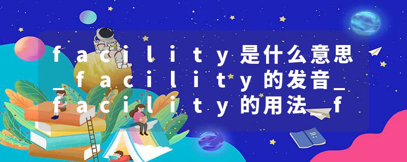 facility是什么意思_facility的发音_facility的用法_facility怎么记_facility翻译