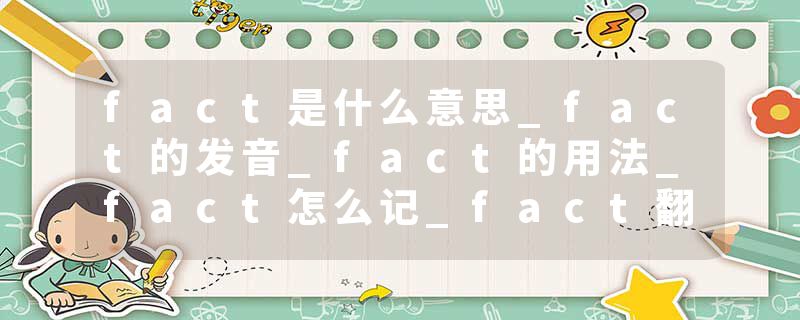 fact是什么意思_fact的发音_fact的用法_fact怎么记_fact翻译