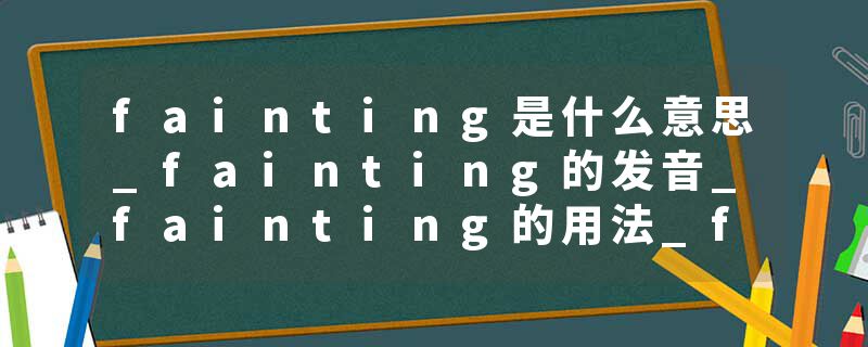 fainting是什么意思_fainting的发音_fainting的用法_fainting怎么记_fainting翻译