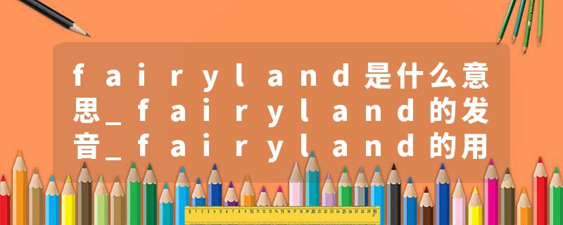 fairyland是什么意思_fairyland的发音_fairyland的用法_fairyland怎么记_fairyland翻译