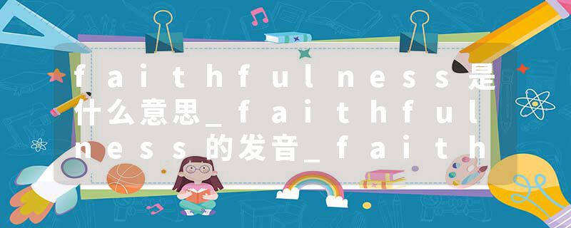 faithfulness是什么意思_faithfulness的发音_faithfulness的用法_faithfulness怎么记_faithfulness翻译