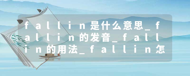 fallin是什么意思_fallin的发音_fallin的用法_fallin怎么记_fallin翻译