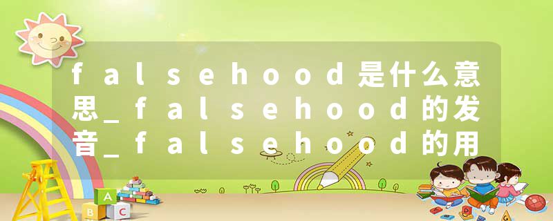 falsehood是什么意思_falsehood的发音_falsehood的用法_falsehood怎么记_falsehood翻译