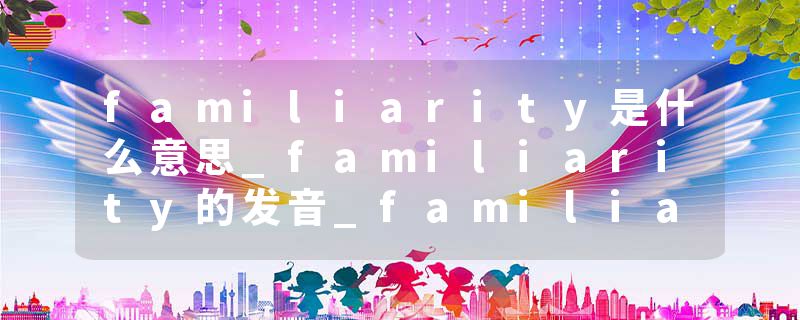 familiarity是什么意思_familiarity的发音_familiarity的用法_familiarity怎么记_familiarity翻译