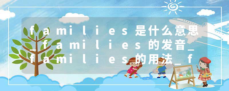 families是什么意思_families的发音_families的用法_families怎么记_families翻译