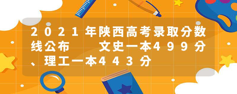 2021年陕西高考录取分数线公布  文史一本499分、理工一本443分
