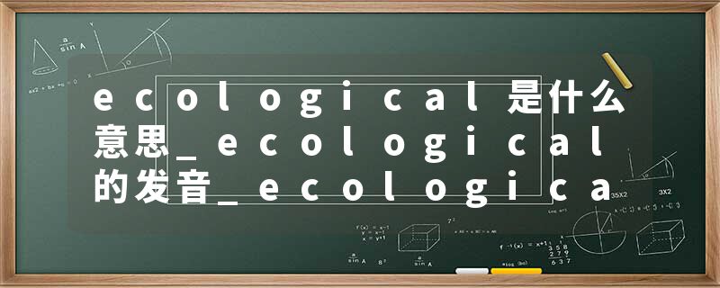 ecological是什么意思_ecological的发音_ecological的用法_ecological怎么记_ecological翻译