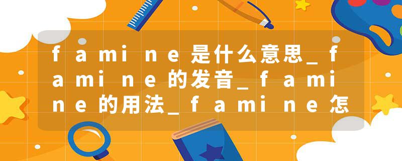 famine是什么意思_famine的发音_famine的用法_famine怎么记_famine翻译