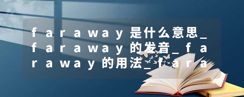 faraway是什么意思_faraway的发音_faraway的用法_faraway怎么记_faraway翻译