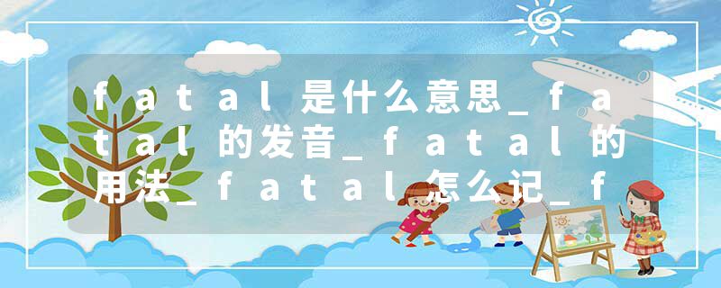 fatal是什么意思_fatal的发音_fatal的用法_fatal怎么记_fatal翻译