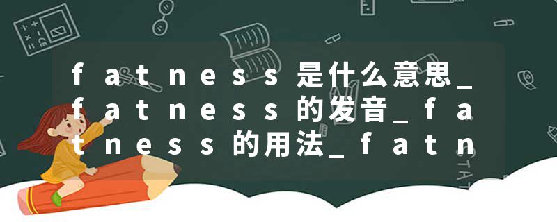fatness是什么意思_fatness的发音_fatness的用法_fatness怎么记_fatness翻译